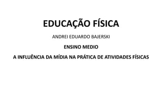 EDUCAÇÃO FÍSICA
ANDREI EDUARDO BAJERSKI
ENSINO MEDIO
A INFLUÊNCIA DA MÍDIA NA PRÁTICA DE ATIVIDADES FÍSICAS
 