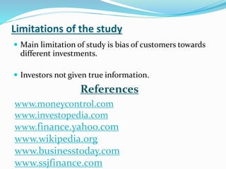 Limitations of the study 
 Main limitation of study is bias of customers towards 
different investments. 
 Investors not given true information. 
References 
www.moneycontrol.com 
www.investopedia.com 
www.finance.yahoo.com 
www.wikipedia.org 
www.businesstoday.com 
www.ssjfinance.com 
 