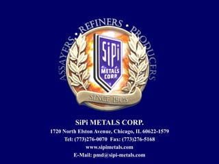 SiPi METALS CORP.
1720 North Elston Avenue, Chicago, IL 60622-1579
     Tel: (773)276-0070 Fax: (773)276-5168
               www.sipimetals.com
         E-Mail: pmd@sipi-metals.com
 