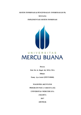 SISTEM INFORMASI & PENGENDALIAN INFORMASI (SI PI)
TENTANG
IMPLEMENTASI SISTEM INFORMASI
Dosen:
Prof. Dr. Ir. Hapzi Ali, MM, CMA
Dibuat:
Fanny Ayu Astari (55517110040)
MAGISTER AKUNTANSI
PROGRAM PASCA SARJANA (S2)
UNIVERSITAS MERCUBUANA
JAKARTA
2017
ABSTRAK
 