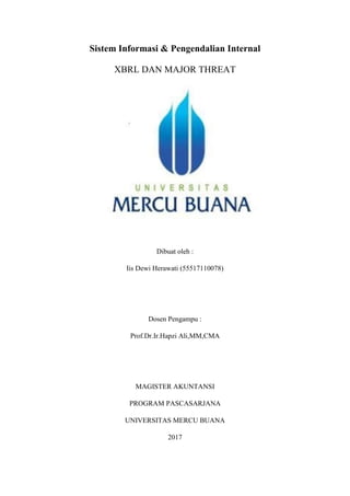 Sistem Informasi & Pengendalian Internal
XBRL DAN MAJOR THREAT
Dibuat oleh :
Iis Dewi Herawati (55517110078)
Dosen Pengampu :
Prof.Dr.Ir.Hapzi Ali,MM,CMA
MAGISTER AKUNTANSI
PROGRAM PASCASARJANA
UNIVERSITAS MERCU BUANA
2017
 