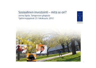 Sosiaalinen investointi – mitä se on?
Jorma Sipilä, Tampereen yliopisto
Työterveyspäivät 23. lokakuuta, 2012




                                        1
 