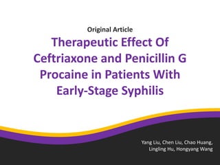 Original Article
Therapeutic Effect Of
Ceftriaxone and Penicillin G
Procaine in Patients With
Early-Stage Syphilis
Yang Liu, Chen Liu, Chao Huang,
Lingling Hu, Hongyang Wang
 
