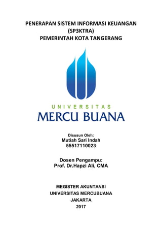 PENERAPAN SISTEM INFORMASI KEUANGAN
(SP3KTRA)
PEMERINTAH KOTA TANGERANG
Disusun Oleh:
Mutiah Sari Indah
55517110023
Dosen Pengampu:
Prof. Dr.Hapzi Ali, CMA
MEGISTER AKUNTANSI
UNIVERSITAS MERCUBUANA
JAKARTA
2017
 