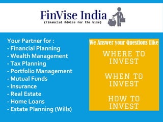 Your Partner for :
- Financial Planning
- Wealth Management
- Tax Planning
- Portfolio Management
- Mutual Funds
- Insurance
- Real Estate
- Home Loans
- Estate Planning (Wills)
 