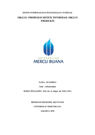 SISTEM INFORMASI DAN PENGENDALIAN INTERNAL
SIKLUS: PRODUKSI SISTEM INFORMASI SIKLUS
PRODUKSI
NAMA : M.FADHLY
NIM : 55518110022
DOSEN PENGAMPU: Prof. Dr. Ir. Hapzi Ali, MM, CMA
PROGRAM MEGISTER AKUNTANSI
UNIVERSITAS MERCUBUANA
JAKARTA 2018
 