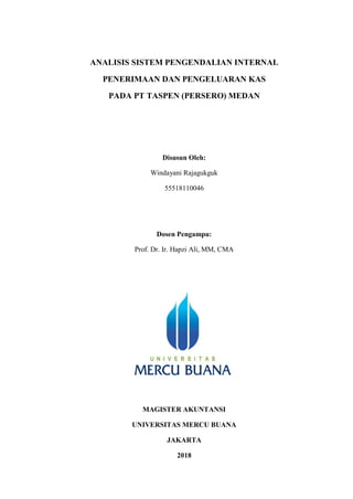 ANALISIS SISTEM PENGENDALIAN INTERNAL
PENERIMAAN DAN PENGELUARAN KAS
PADA PT TASPEN (PERSERO) MEDAN
Disusun Oleh:
Windayani Rajagukguk
55518110046
Dosen Pengampu:
Prof. Dr. Ir. Hapzi Ali, MM, CMA
MAGISTER AKUNTANSI
UNIVERSITAS MERCU BUANA
JAKARTA
2018
 