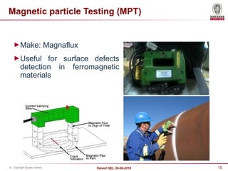 15
Sievert SEL 30-08-2018
© - Copyright Bureau Veritas
Magnetic particle Testing (MPT)
►Make: Magnaflux
►Useful for surface defects
detection in ferromagnetic
materials
 