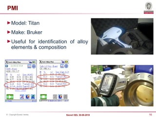 16
Sievert SEL 30-08-2018
© - Copyright Bureau Veritas
PMI
►Model: Titan
►Make: Bruker
►Useful for identification of alloy
elements & composition
 