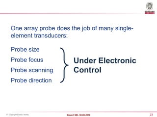 23
Sievert SEL 30-08-2018
© - Copyright Bureau Veritas
One array probe does the job of many single-
element transducers:
Probe size
Probe focus
Probe scanning
Probe direction
Under Electronic
Control
 