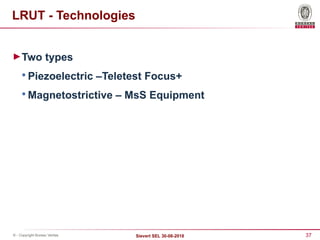 37
Sievert SEL 30-08-2018
© - Copyright Bureau Veritas
LRUT - Technologies
►Two types

Piezoelectric –Teletest Focus+

Magnetostrictive – MsS Equipment
 