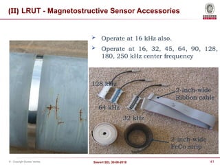 41
Sievert SEL 30-08-2018
© - Copyright Bureau Veritas
(II) LRUT - Magnetostructive Sensor Accessories
 Operate at 16 kHz also.
 Operate at 16, 32, 45, 64, 90, 128,
180, 250 kHz center frequency
2-inch-wide
Ribbon cable
32 kHz
2-inch-wide
FeCo strip
128 kHz
64 kHz
 