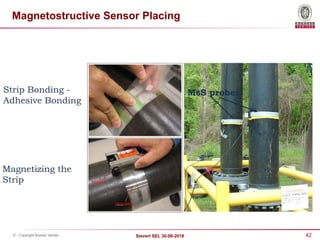 42
Sievert SEL 30-08-2018
© - Copyright Bureau Veritas
Magnetostructive Sensor Placing
MsS probes
Strip Bonding -
Adhesive Bonding
Magnetizing the
Strip
 