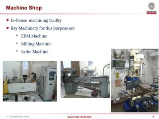 8
Sievert SEL 30-08-2018
© - Copyright Bureau Veritas
Machine Shop
► In-house machining facility
► Key Machinery for this purpose are
• EDM Machine
• Milling Machine
• Lathe Machine
 