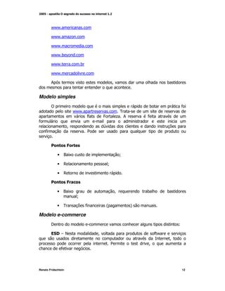 / /
         /

        / /
         /           +

        / /
         /

        / /) ^
         /

        / /
         /                 )

        / /
         /

        ;                                      M                    )


Modelo simples
        !                                                  )            *
                         / /
                          /                     0
                               *       4       + ;         *
*
                     M                 
    *                          2


        !            5

             •   ?K                                N

             •   ,                         N

             •   ,

        !            5

             •   ?K                            M           )        )
                          N

             •   0             *       @               A

Modelo e-commerce
        I                                                               L

        3 /# E
         "                         M                           */
                                                                    M
                                           2               M
                 *




Renato Fridschtein                                                      12
 