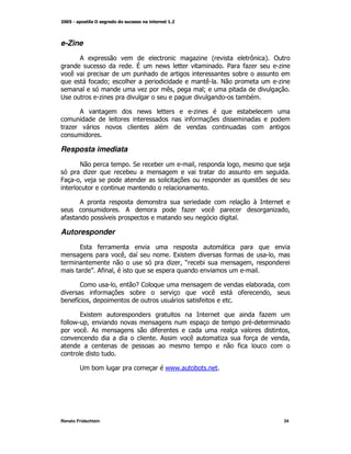 e-Zine
        ; K                                              +   @         =         A!
                                  V           /                  2    *+              +
    (                                                                )
            *         N                                      (   E                    +
                                      +       (M             N
                  +                                                      )

        ;                             /               +                  )
                                                     *
    +


Resposta imediata
        E                         "       )              M           M
            +                 )
4       M


        ;                                                                    3
                              ;                     *+       (                     +      M
 *                   G

Autoresponder
        9       *
                          ( G
                           M                      9K             *                 M
                                                  +M O   )                M
             P; M
               *

        <                 M       -<                                         )    M
         *                        )                          (       *           M
)     * M
      G                                                  *

        9K                                                                    *+
* /       M
        (;                                *                                               M
                                           ;         (           +    *                   M
                                                                     *


              )                               / /
                                               /         )




Renato Fridschtein                                                                     34
 