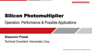 Silicon Photomultiplier
Slawomir Piatek
Technical Consultant, Hamamatsu Corp.
Operation, Performance & Possible Applications
 