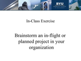 Brainstorm an in-flight or
planned project in your
organization
In-Class Exercise
 