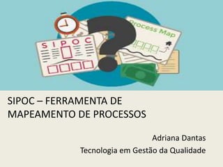 Adriana Dantas
Tecnologia em Gestão da Qualidade
SIPOC – FERRAMENTA DE
MAPEAMENTO DE PROCESSOS
 