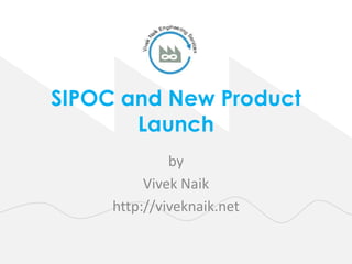 SIPOC and New Product
Launch
by
Vivek Naik
http://viveknaik.net
 