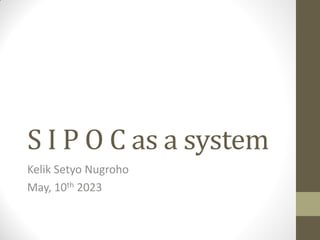 S I P O C as a system
Kelik Setyo Nugroho
May, 10th 2023
 