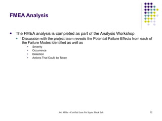 FMEA Analysis The FMEA analysis is completed as part of the Analysis Workshop Discussion with the project team reveals the Potential Failure Effects from each of the Failure Modes identified as well as Severity Occurrence Detection Actions That Could be Taken 