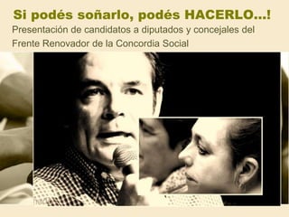 Si podés soñarlo, podés HACERLO…!
Presentación de candidatos a diputados y concejales del
Frente Renovador de la Concordia Social
 