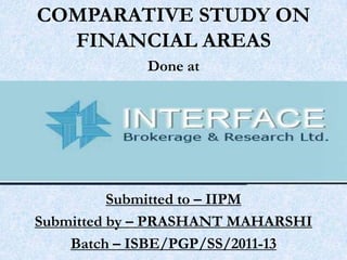 COMPARATIVE STUDY ON
  FINANCIAL AREAS
             Done at




          Submitted to – IIPM
Submitted by – PRASHANT MAHARSHI
    Batch – ISBE/PGP/SS/2011-13
 