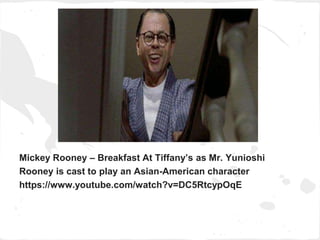 Mickey Rooney – Breakfast At Tiffany’s as Mr. Yunioshi 
Rooney is cast to play an Asian-American character 
https://www.youtube.com/watch?v=DC5RtcypOqE 
 