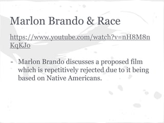 Marlon Brando & Race 
https://www.youtube.com/watch?v=nH8M8n 
KqKJo 
- Marlon Brando discusses a proposed film 
which is repetitively rejected due to it being 
based on Native Americans. 
 