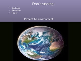 Don’t rushing!
• Garbage
• Pet-bottle
• Paper


               Protect the environment!
 