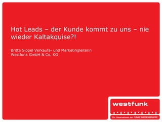 Hot Leads – der Kunde kommt zu uns – nie
wieder Kaltakquise?!
Britta Sippel Verkaufs- und Marketingleiterin
Westfunk GmbH & Co. KG
 
