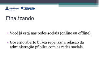 Finalizando Você já está nas redes sociais (online ou offline) Governo aberto busca repensar a relação da administração pública com as redes sociais. 
