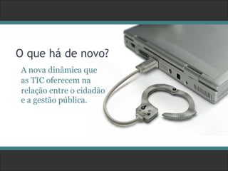 O que há de novo? A nova dinâmica que as TIC oferecem na relação entre o cidadão e a gestão pública. 