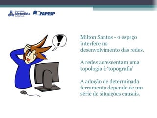 Milton Santos - o espaço interfere no desenvolvimento das redes.  A redes acrescentam uma topologia à ‘topografia’  A adoção de determinada ferramenta depende de um série de situações causais. 