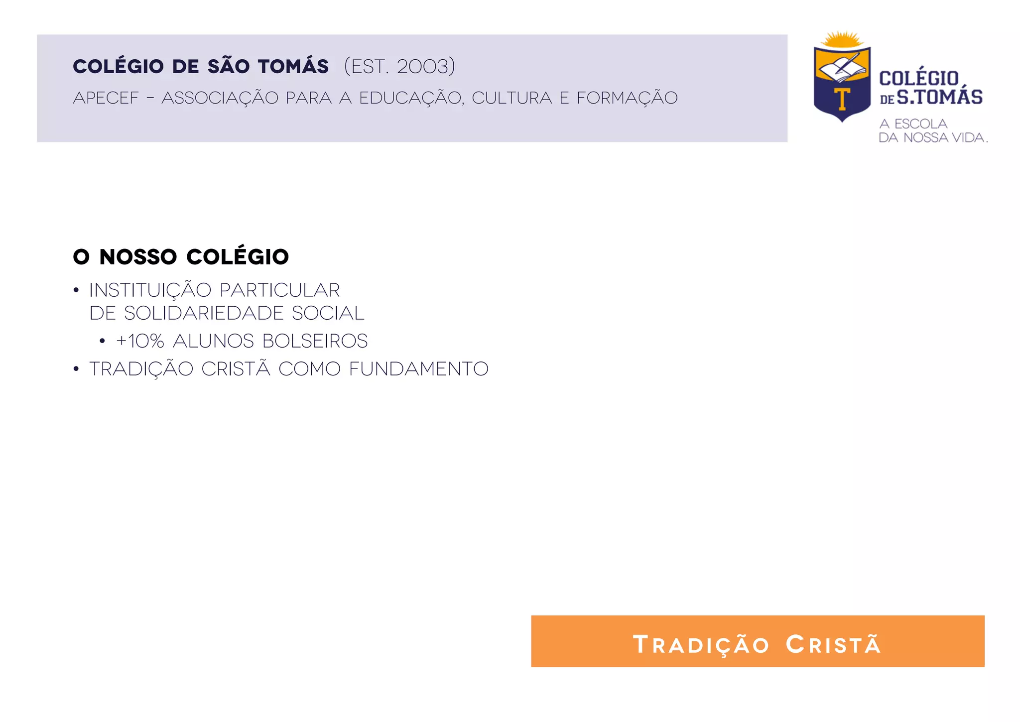 O NOSSO COLÉGIO
APECEF – ASSOCIAÇÃO PARA A EDUCAÇÃO, CULTURA E FORMAÇÃO
COLÉGIO DE SÃO TOMÁS (EST. 2003)
• instituição particular
de solidariedade social
• +10% alunos bolseiros
• Tradição Cristã como fundamento
TRADIÇÃO CRISTÃ
 