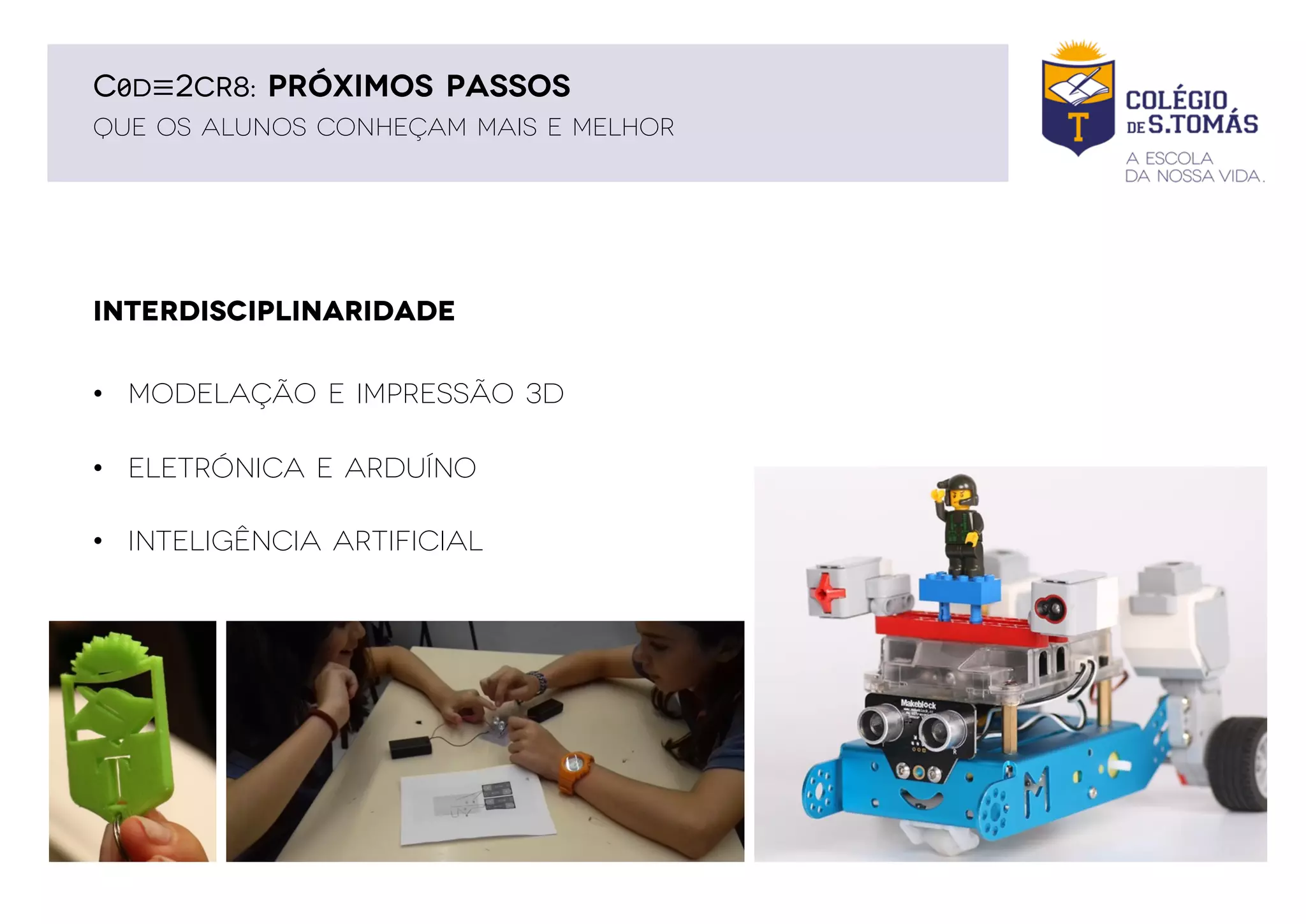 C0D≡2CR8: PRÓXIMOS PASSOS
INTERDISCIPLINARIDADE
QUE OS ALUNOS CONHEÇAM MAIS E MELHOR
• Modelação e Impressão 3D
• Eletrónica E Arduíno
• Inteligência Artificial
 