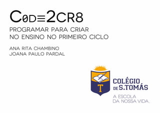 C0d≡2cr8
Programar para Criar
no Ensino no Primeiro ciclo
Ana Rita Chambino
Joana Paulo Pardal
 