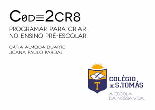 C0d≡2cr8
Programar para Criar
no Ensino Pré-Escolar
Cátia Almeida Duarte
Joana Paulo Pardal
 