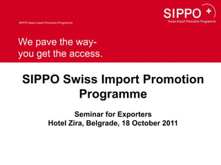 SIPPO Swiss Import Promotion Programme




We pave the way-
you get the access.

  SIPPO Swiss Import Promotion
          Programme
                            Seminar for Exporters
                    Hotel Zira, Belgrade, 18 October 2011
 