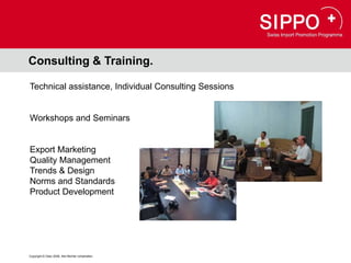 Consulting & Training.

Technical assistance, Individual Consulting Sessions


Workshops and Seminars


Export Marketing
Quality Management
Trends & Design
Norms and Standards
Product Development




Copyright © Osec 2008. Alle Rechte vorbehalten.
 