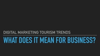 WHAT DOES IT MEAN FOR BUSINESS?
DIGITAL MARKETING TOURISM TRENDS
 