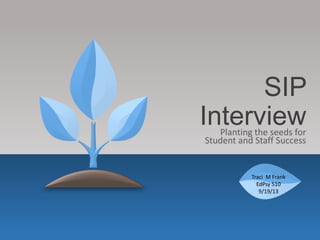SIP
InterviewPlanting the seeds for
Student and Staff Success
Traci M Frank
EdPsy 510
9/19/13
 