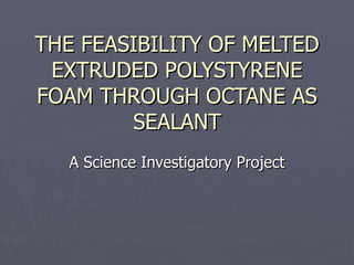 THE FEASIBILITY OF MELTED EXTRUDED POLYSTYRENE FOAM THROUGH OCTANE AS SEALANT A Science Investigatory Project 