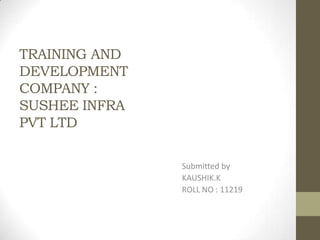TRAINING AND
DEVELOPMENT
COMPANY :
SUSHEE INFRA
PVT LTD

               Submitted by
               KAUSHIK.K
               ROLL NO : 11219
 