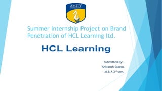 Summer Internship Project on Brand
Penetration of HCL Learning ltd.
Submitted by:-
Shivansh Saxena
M.B.A 3rd sem.
 