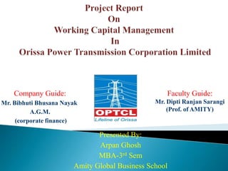 Company Guide:                                 Faculty Guide:
Mr. Bibhuti Bhusana Nayak                      Mr. Dipti Ranjan Sarangi
          A.G.M.                                   (Prof. of AMITY)
     (corporate finance)

                              Presented By:
                              Arpan Ghosh
                              MBA-3rd Sem
                       Amity Global Business School
 