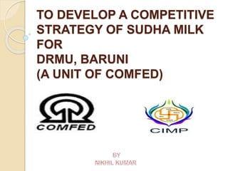 TO DEVELOP A COMPETITIVE
STRATEGY OF SUDHA MILK
FOR
DRMU, BARUNI
(A UNIT OF COMFED)
 