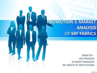 PROMOTION & MARKET
ANALYSIS
OF SRF FABRICS
MADE BY :-
VED PRAKASH
STUDENT MANAGER
JRE GROUP OF INSTITUTIONS
 