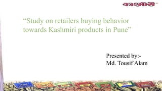 “Study on retailers buying behavior
towards Kashmiri products in Pune”
Presented by:-
Md. Tousif Alam
 
